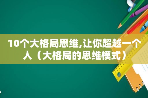 10个大格局思维,让你超越一个人（大格局的思维模式）