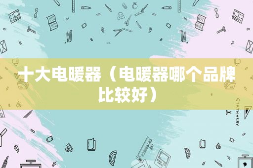 十大电暖器（电暖器哪个品牌比较好）
