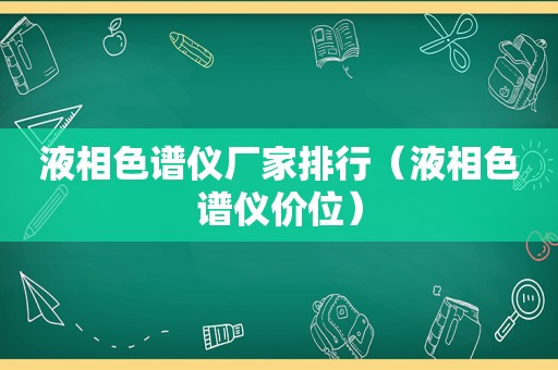 液相色谱仪厂家排行（液相色谱仪价位）