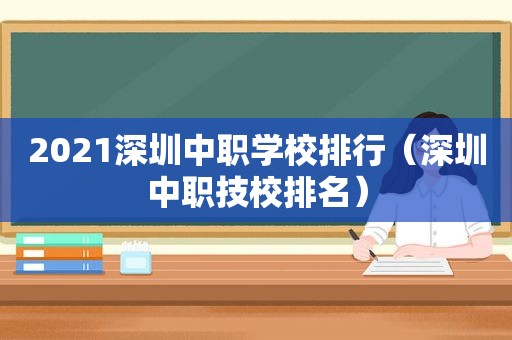2021深圳中职学校排行（深圳中职技校排名）
