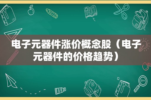 电子元器件涨价概念股（电子元器件的价格趋势）