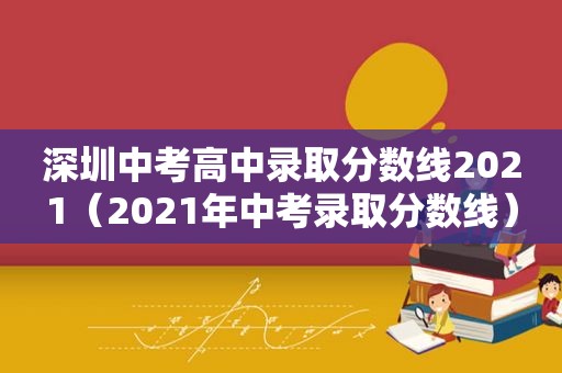 深圳中考高中录取分数线2021（2021年中考录取分数线）
