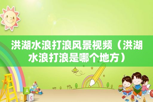 洪湖水浪打浪风景视频（洪湖水浪打浪是哪个地方）