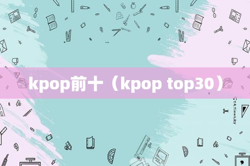 kpop前十（kpop top30）