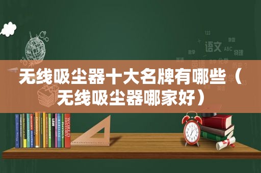 无线吸尘器十大名牌有哪些（无线吸尘器哪家好）