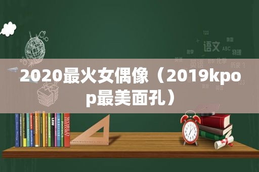 2020最火女偶像（2019kpop最美面孔）