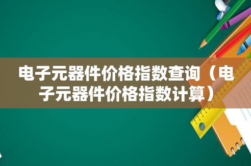 电子元器件价格指数查询（电子元器件价格指数计算）