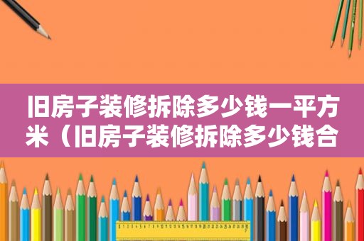 旧房子装修拆除多少钱一平方米（旧房子装修拆除多少钱合适）