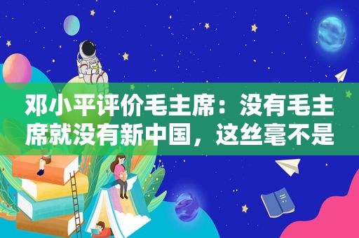  *** 评价毛主席：没有毛主席就没有新中国，这丝毫不是什么夸张