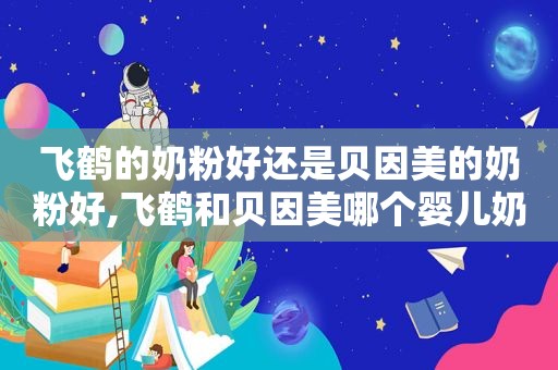 飞鹤的奶粉好还是贝因美的奶粉好,飞鹤和贝因美哪个婴儿奶粉好点