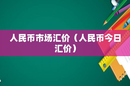 人民币市场汇价（人民币今日汇价）