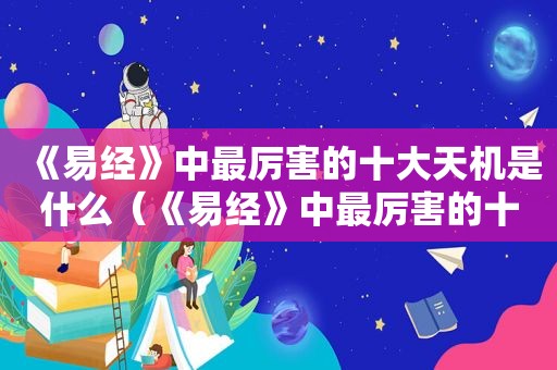 《易经》中最厉害的十大天机是什么（《易经》中最厉害的十大天机是谁）