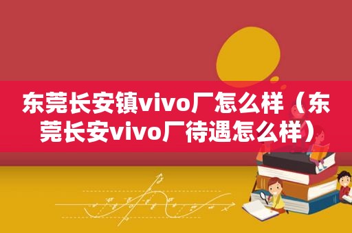 东莞长安镇vivo厂怎么样（东莞长安vivo厂待遇怎么样）