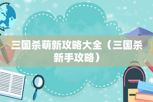 三国杀萌新攻略大全（三国杀新手攻略）