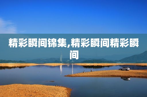 精彩瞬间锦集,精彩瞬间精彩瞬间
