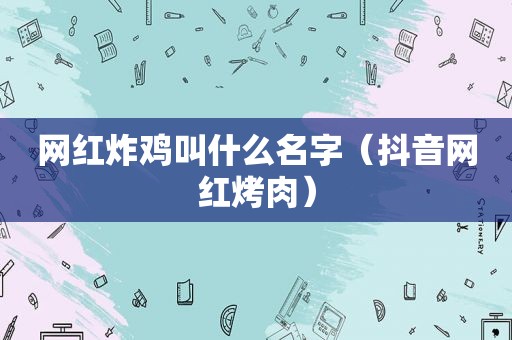 网红炸鸡叫什么名字（抖音网红烤肉）