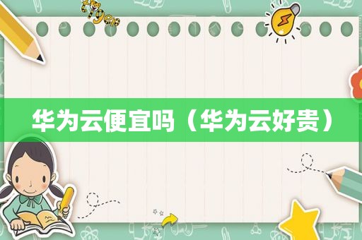 华为云便宜吗（华为云好贵）