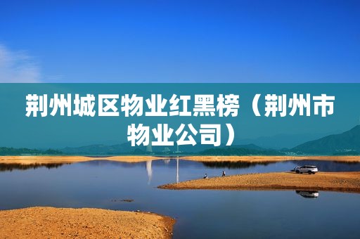 荆州城区物业红黑榜（荆州市物业公司）