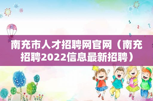 南充市人才招聘网官网（南充招聘2022信息最新招聘）
