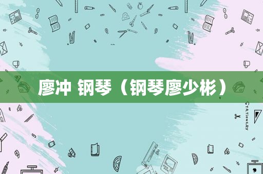 廖冲 钢琴（钢琴廖少彬）