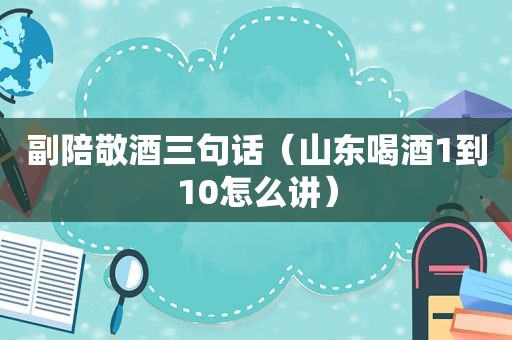 副陪敬酒三句话（山东喝酒1到10怎么讲）