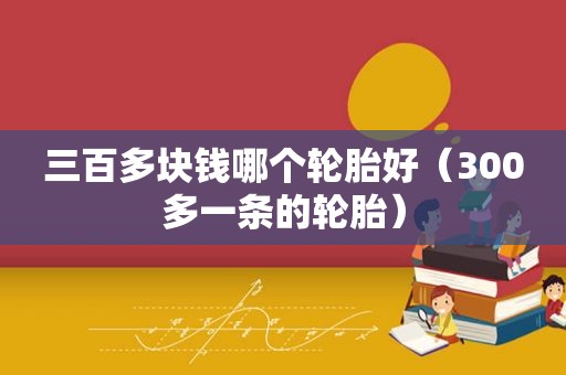 三百多块钱哪个轮胎好（300多一条的轮胎）