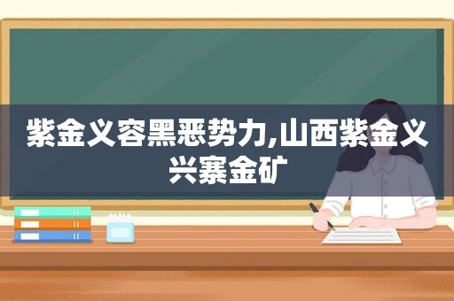 紫金义容黑恶势力,山西紫金义兴寨金矿