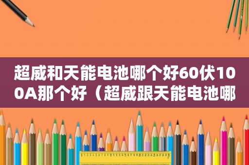超威和天能电池哪个好60伏100A那个好（超威跟天能电池哪个好一点）