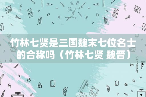 竹林七贤是三国魏末七位名士的合称吗（竹林七贤 魏晋）