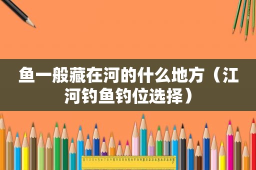 鱼一般藏在河的什么地方（江河钓鱼钓位选择）