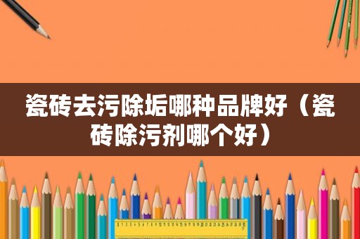 瓷砖去污除垢哪种品牌好（瓷砖除污剂哪个好）