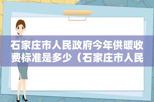 石家庄市人民 *** 今年供暖收费标准是多少（石家庄市人民 *** 今年供暖收费标准文件）