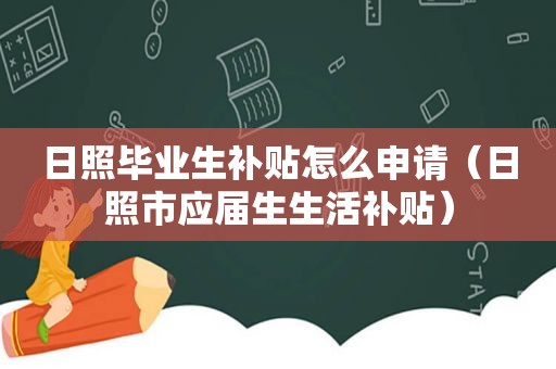 日照毕业生补贴怎么申请（日照市应届生生活补贴）