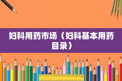 妇科用药市场（妇科基本用药目录）