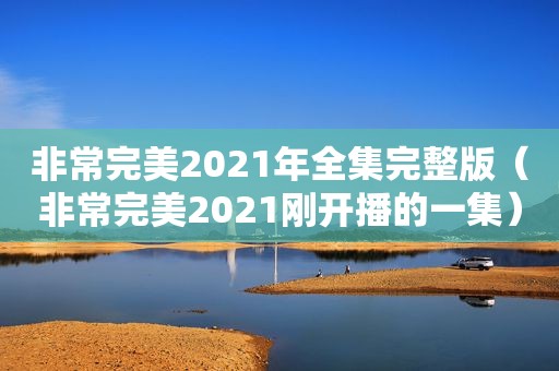 非常完美2021年全集完整版（非常完美2021刚开播的一集）