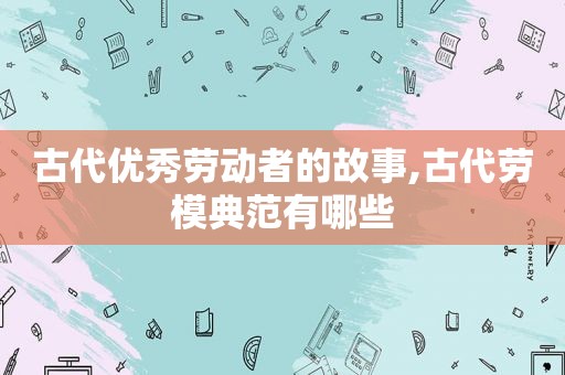 古代优秀劳动者的故事,古代劳模典范有哪些