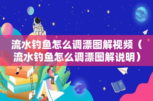 流水钓鱼怎么调漂图解视频（流水钓鱼怎么调漂图解说明）