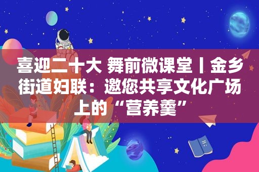 喜迎二十大 舞前微课堂丨金乡街道妇联：邀您共享文化广场上的“营养羹”
