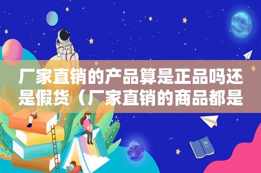 厂家直销的产品算是正品吗还是假货（厂家直销的商品都是正品吗）