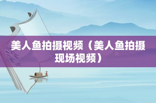 美人鱼拍摄视频（美人鱼拍摄现场视频）