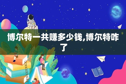 博尔特一共赚多少钱,博尔特咋了
