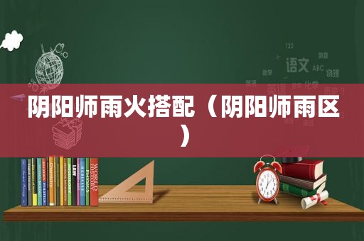 阴阳师雨火搭配（阴阳师雨区）