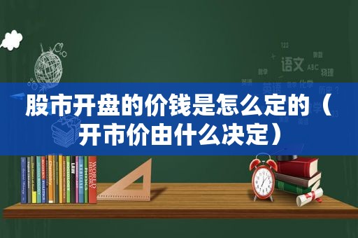 股市开盘的价钱是怎么定的（开市价由什么决定）
