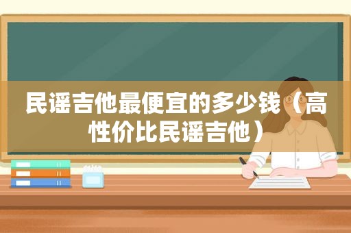 民谣吉他最便宜的多少钱（高性价比民谣吉他）
