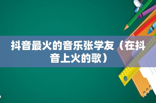 抖音最火的音乐张学友（在抖音上火的歌）