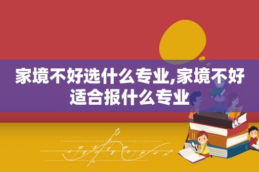 家境不好选什么专业,家境不好适合报什么专业