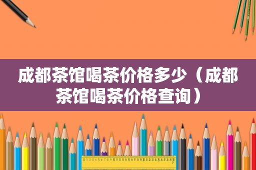 成都茶馆喝茶价格多少（成都茶馆喝茶价格查询）