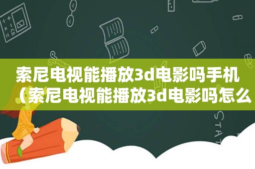 索尼电视能播放3d电影吗手机（索尼电视能播放3d电影吗怎么设置）