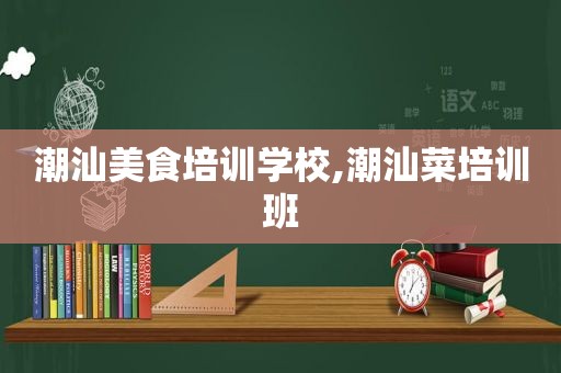 潮汕美食培训学校,潮汕菜培训班