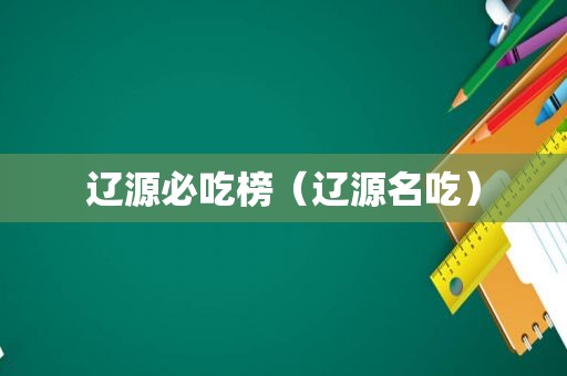 辽源必吃榜（辽源名吃）